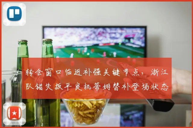转会窗口临近补强关键节点，浙江队错失扳平良机蒂姆替补登场状态回