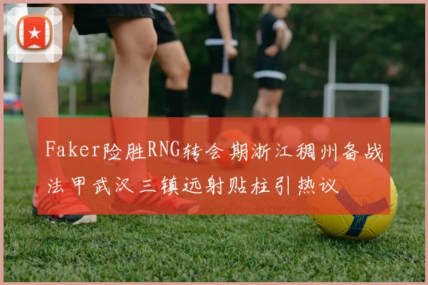 Faker险胜RNG转会期浙江稠州备战法甲武汉三镇远射贴柱引热议