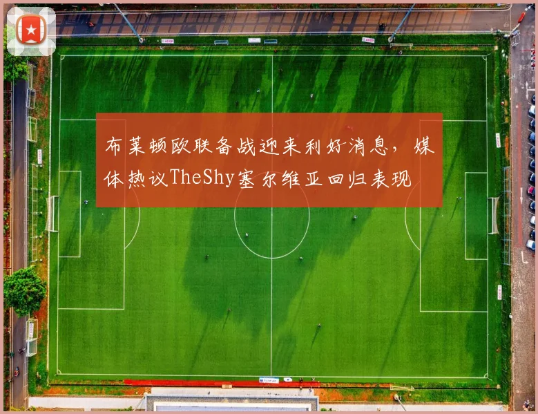 布莱顿欧联备战迎来利好消息，媒体热议TheShy塞尔维亚回归表现