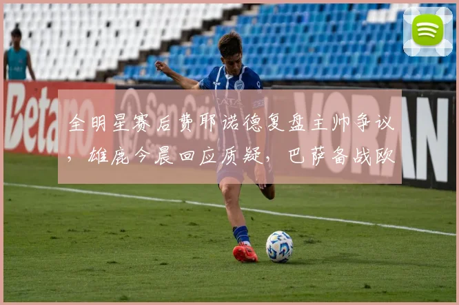 全明星赛后费耶诺德复盘主帅争议，雄鹿今晨回应质疑，巴萨备战欧超杯